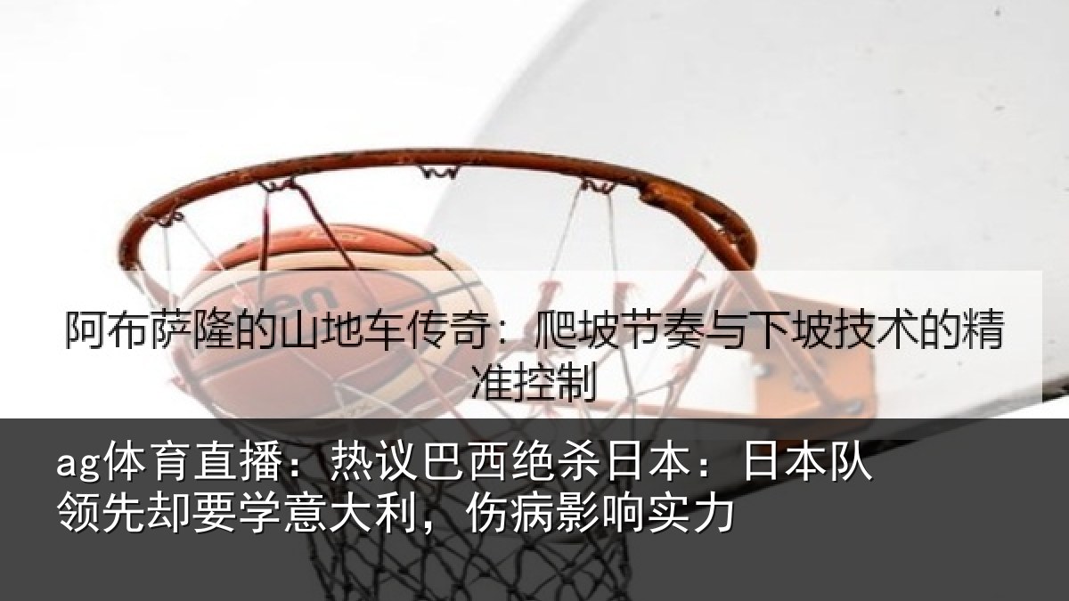 ag体育直播：热议巴西绝杀日本：日本队领先却要学意大利，伤病影响实力