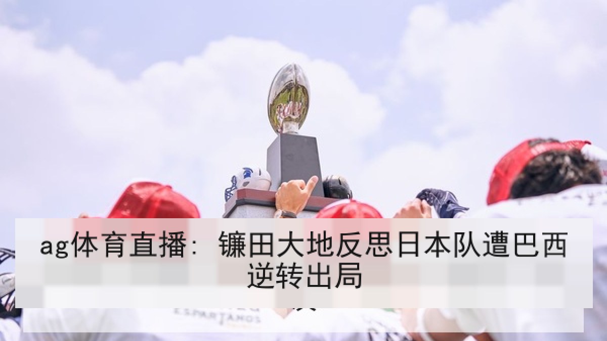 ag体育直播: 镰田大地反思日本队遭巴西逆转出局 ag体育直播: 镰田大地反思日本队遭巴西逆转出局