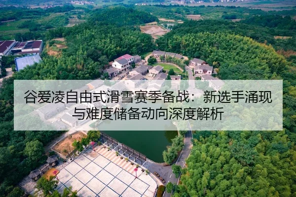 谷爱凌自由式滑雪赛季备战：新选手涌现与难度储备动向深度解析