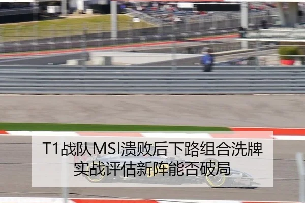 T1战队MSI溃败后下路组合洗牌 实战评估新阵能否破局