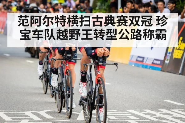 范阿尔特横扫古典赛双冠 珍宝车队越野王转型公路称霸