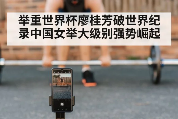 举重世界杯廖桂芳破世界纪录中国女举大级别强势崛起
