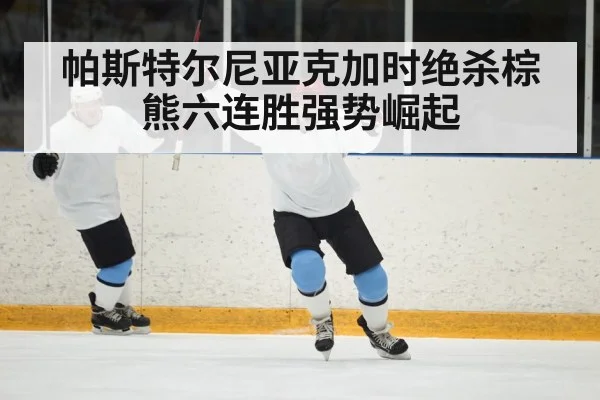 帕斯特尔尼亚克加时绝杀棕熊六连胜强势崛起
