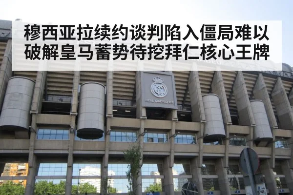 穆西亚拉续约谈判陷入僵局难以破解皇马蓄势待挖拜仁核心王牌