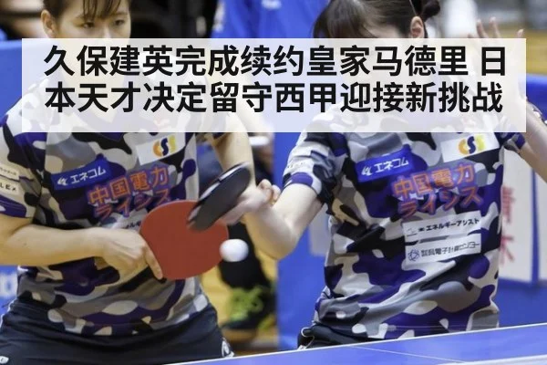 久保建英完成续约皇家马德里 日本天才决定留守西甲迎接新挑战