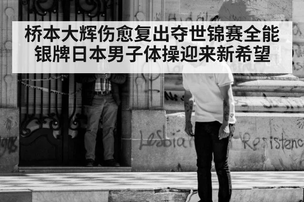 桥本大辉伤愈复出夺世锦赛全能银牌日本男子体操迎来新希望