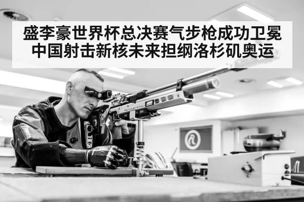 盛李豪世界杯总决赛气步枪成功卫冕 中国射击新核未来担纲洛杉矶奥运
